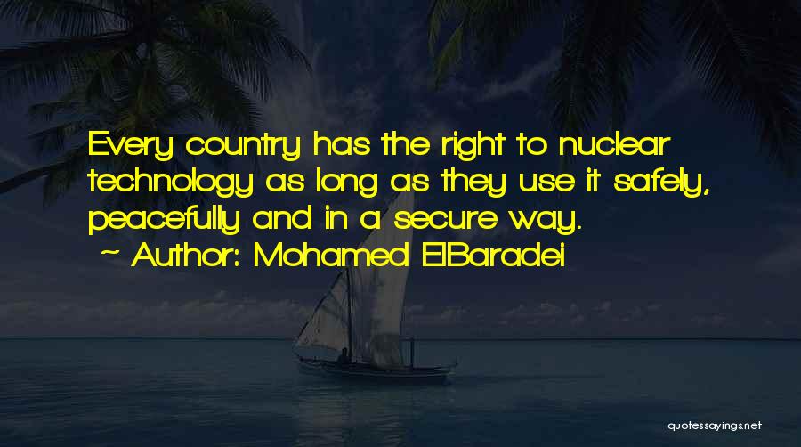 Mohamed ElBaradei Quotes: Every Country Has The Right To Nuclear Technology As Long As They Use It Safely, Peacefully And In A Secure
