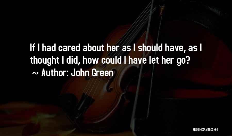 John Green Quotes: If I Had Cared About Her As I Should Have, As I Thought I Did, How Could I Have Let