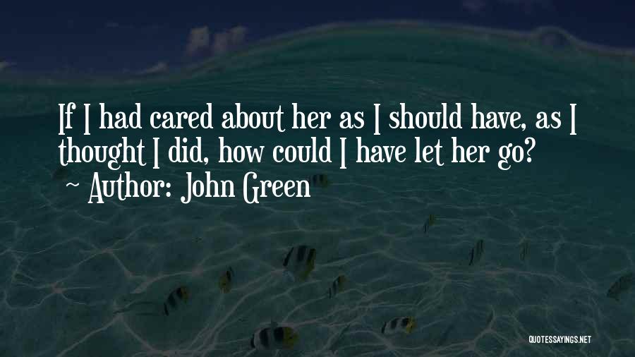 John Green Quotes: If I Had Cared About Her As I Should Have, As I Thought I Did, How Could I Have Let