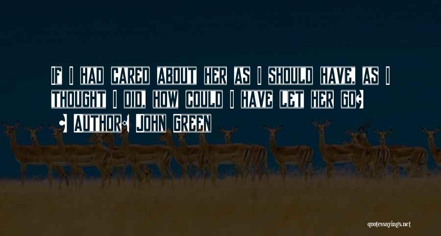 John Green Quotes: If I Had Cared About Her As I Should Have, As I Thought I Did, How Could I Have Let