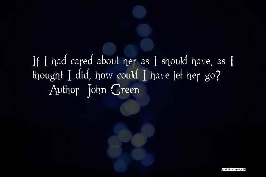 John Green Quotes: If I Had Cared About Her As I Should Have, As I Thought I Did, How Could I Have Let