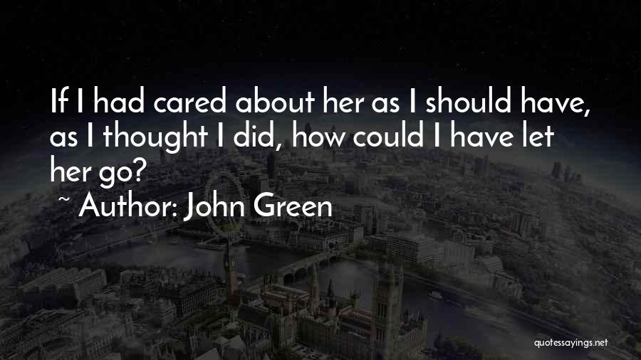 John Green Quotes: If I Had Cared About Her As I Should Have, As I Thought I Did, How Could I Have Let