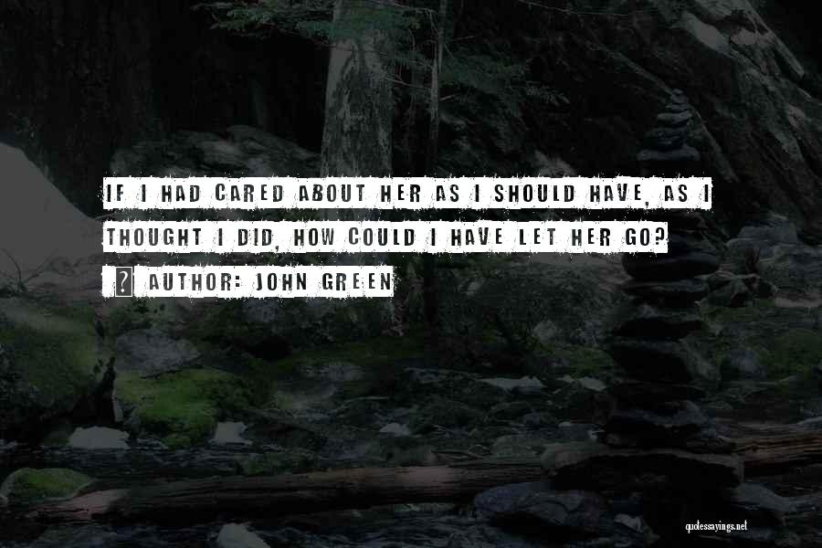 John Green Quotes: If I Had Cared About Her As I Should Have, As I Thought I Did, How Could I Have Let