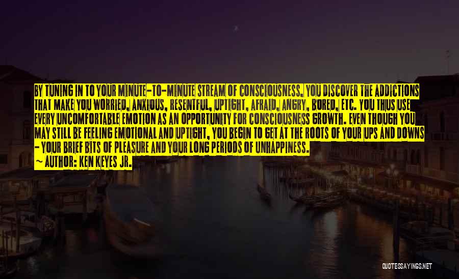 Ken Keyes Jr. Quotes: By Tuning In To Your Minute-to-minute Stream Of Consciousness, You Discover The Addictions That Make You Worried, Anxious, Resentful, Uptight,