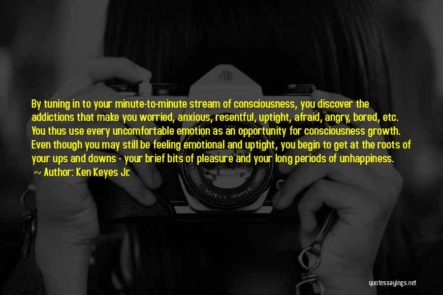 Ken Keyes Jr. Quotes: By Tuning In To Your Minute-to-minute Stream Of Consciousness, You Discover The Addictions That Make You Worried, Anxious, Resentful, Uptight,