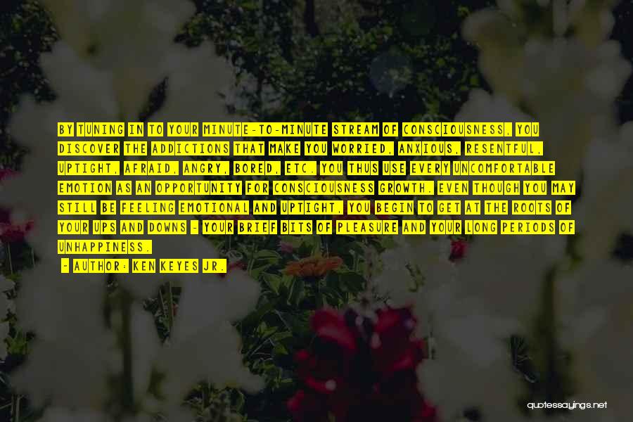 Ken Keyes Jr. Quotes: By Tuning In To Your Minute-to-minute Stream Of Consciousness, You Discover The Addictions That Make You Worried, Anxious, Resentful, Uptight,