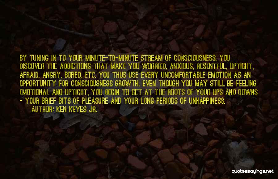 Ken Keyes Jr. Quotes: By Tuning In To Your Minute-to-minute Stream Of Consciousness, You Discover The Addictions That Make You Worried, Anxious, Resentful, Uptight,