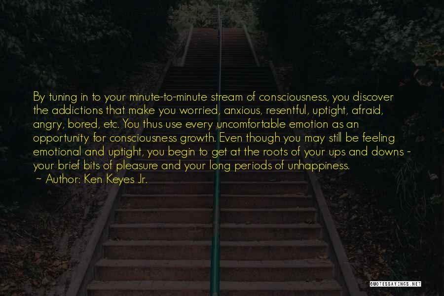 Ken Keyes Jr. Quotes: By Tuning In To Your Minute-to-minute Stream Of Consciousness, You Discover The Addictions That Make You Worried, Anxious, Resentful, Uptight,