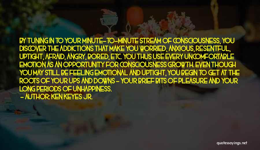 Ken Keyes Jr. Quotes: By Tuning In To Your Minute-to-minute Stream Of Consciousness, You Discover The Addictions That Make You Worried, Anxious, Resentful, Uptight,