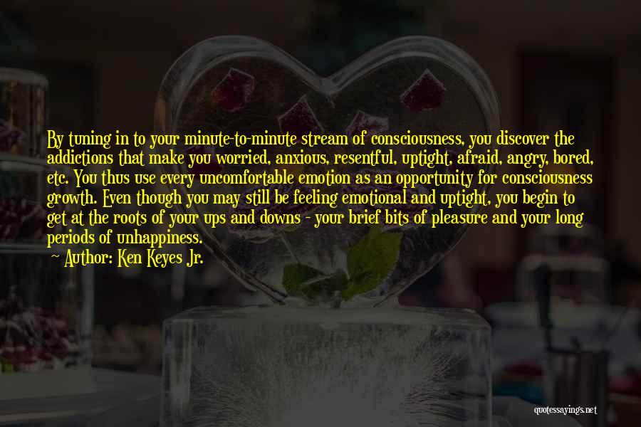 Ken Keyes Jr. Quotes: By Tuning In To Your Minute-to-minute Stream Of Consciousness, You Discover The Addictions That Make You Worried, Anxious, Resentful, Uptight,