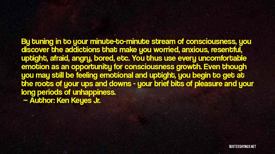 Ken Keyes Jr. Quotes: By Tuning In To Your Minute-to-minute Stream Of Consciousness, You Discover The Addictions That Make You Worried, Anxious, Resentful, Uptight,