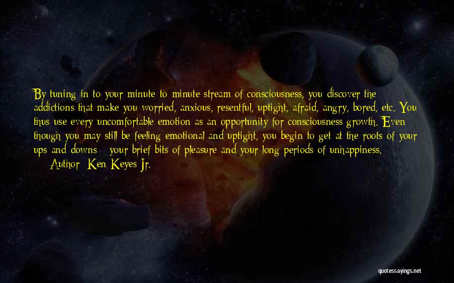 Ken Keyes Jr. Quotes: By Tuning In To Your Minute-to-minute Stream Of Consciousness, You Discover The Addictions That Make You Worried, Anxious, Resentful, Uptight,