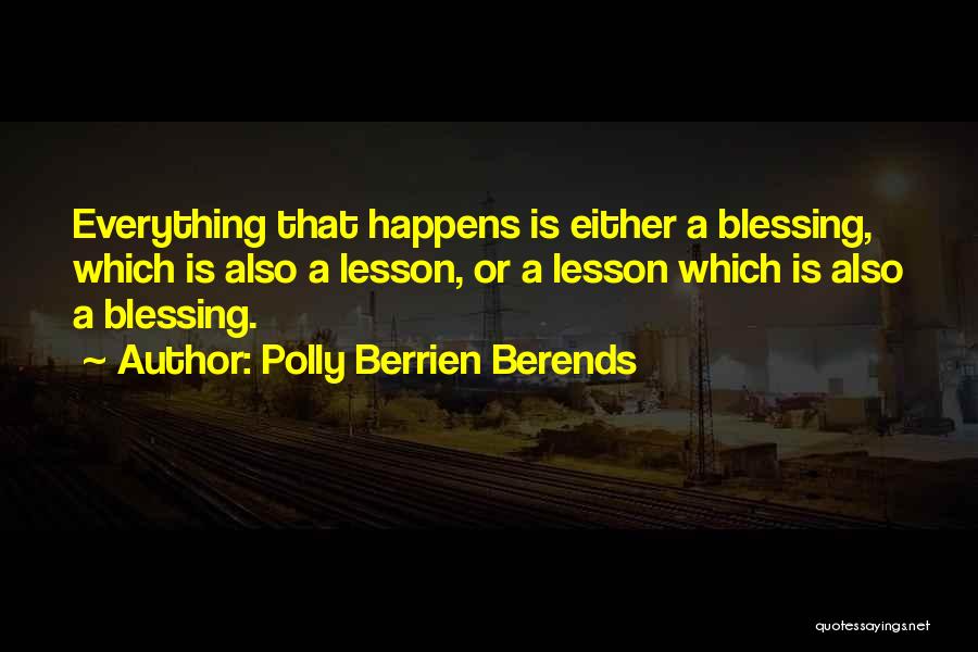 Polly Berrien Berends Quotes: Everything That Happens Is Either A Blessing, Which Is Also A Lesson, Or A Lesson Which Is Also A Blessing.