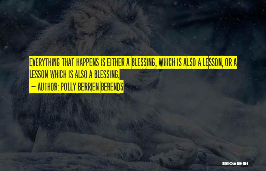 Polly Berrien Berends Quotes: Everything That Happens Is Either A Blessing, Which Is Also A Lesson, Or A Lesson Which Is Also A Blessing.