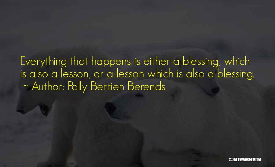 Polly Berrien Berends Quotes: Everything That Happens Is Either A Blessing, Which Is Also A Lesson, Or A Lesson Which Is Also A Blessing.