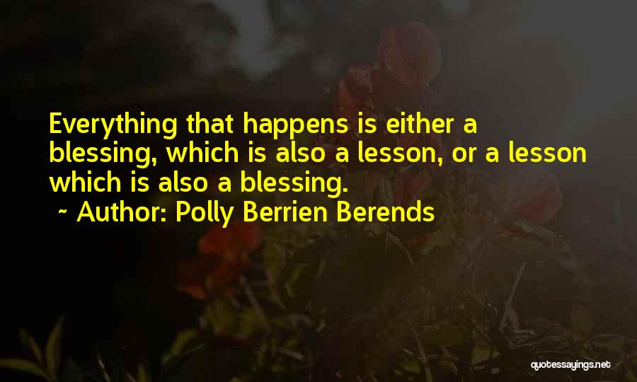 Polly Berrien Berends Quotes: Everything That Happens Is Either A Blessing, Which Is Also A Lesson, Or A Lesson Which Is Also A Blessing.