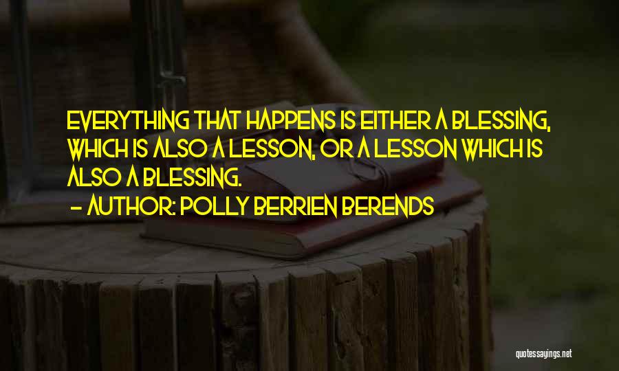 Polly Berrien Berends Quotes: Everything That Happens Is Either A Blessing, Which Is Also A Lesson, Or A Lesson Which Is Also A Blessing.