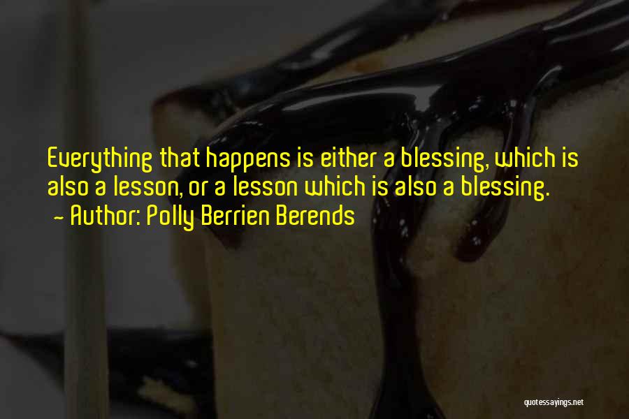 Polly Berrien Berends Quotes: Everything That Happens Is Either A Blessing, Which Is Also A Lesson, Or A Lesson Which Is Also A Blessing.