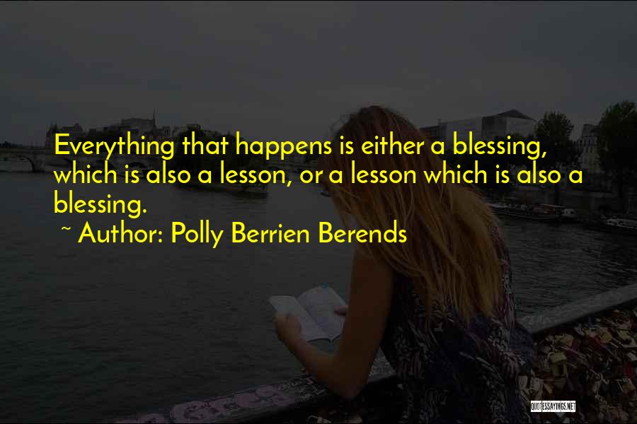 Polly Berrien Berends Quotes: Everything That Happens Is Either A Blessing, Which Is Also A Lesson, Or A Lesson Which Is Also A Blessing.