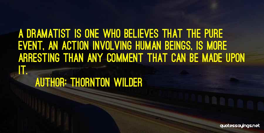Thornton Wilder Quotes: A Dramatist Is One Who Believes That The Pure Event, An Action Involving Human Beings, Is More Arresting Than Any