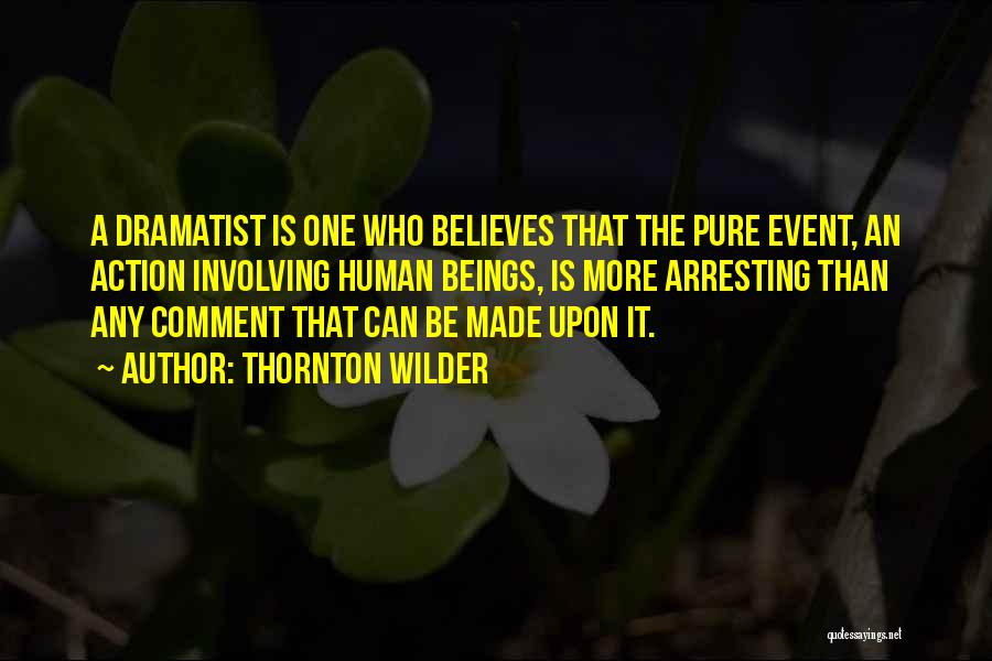 Thornton Wilder Quotes: A Dramatist Is One Who Believes That The Pure Event, An Action Involving Human Beings, Is More Arresting Than Any