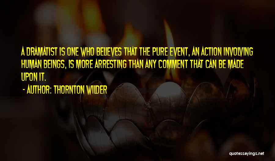 Thornton Wilder Quotes: A Dramatist Is One Who Believes That The Pure Event, An Action Involving Human Beings, Is More Arresting Than Any
