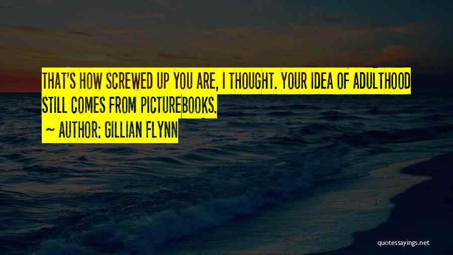 Gillian Flynn Quotes: That's How Screwed Up You Are, I Thought. Your Idea Of Adulthood Still Comes From Picturebooks.