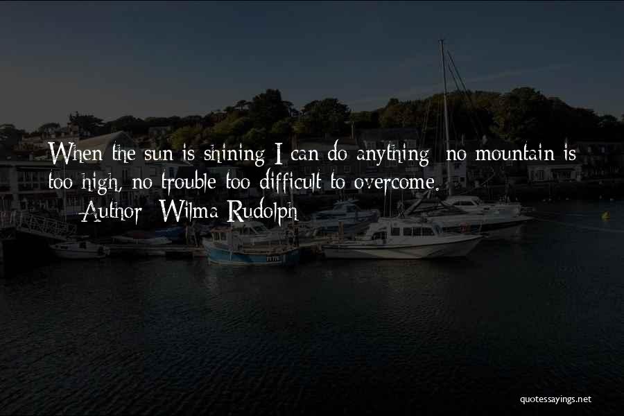 Wilma Rudolph Quotes: When The Sun Is Shining I Can Do Anything; No Mountain Is Too High, No Trouble Too Difficult To Overcome.