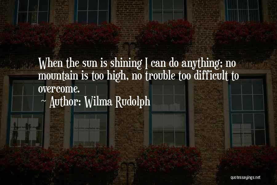 Wilma Rudolph Quotes: When The Sun Is Shining I Can Do Anything; No Mountain Is Too High, No Trouble Too Difficult To Overcome.