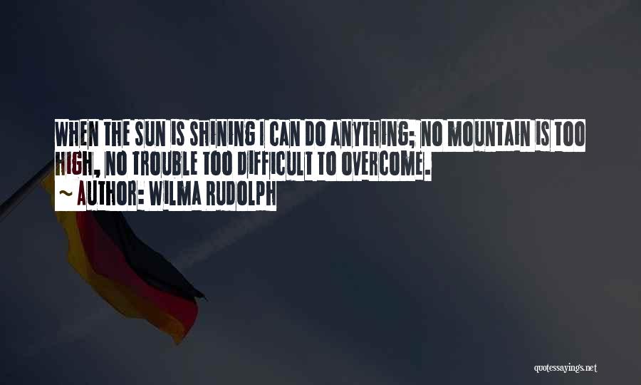 Wilma Rudolph Quotes: When The Sun Is Shining I Can Do Anything; No Mountain Is Too High, No Trouble Too Difficult To Overcome.