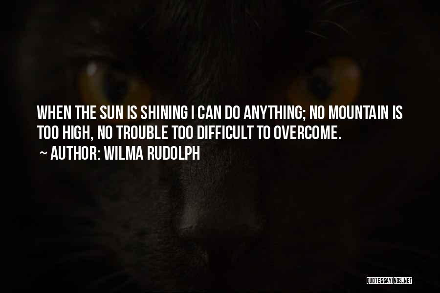Wilma Rudolph Quotes: When The Sun Is Shining I Can Do Anything; No Mountain Is Too High, No Trouble Too Difficult To Overcome.