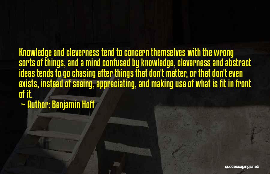 Benjamin Hoff Quotes: Knowledge And Cleverness Tend To Concern Themselves With The Wrong Sorts Of Things, And A Mind Confused By Knowledge, Cleverness