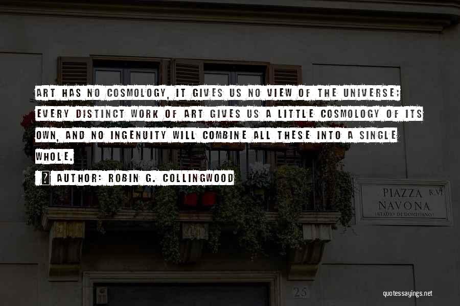 Robin G. Collingwood Quotes: Art Has No Cosmology, It Gives Us No View Of The Universe; Every Distinct Work Of Art Gives Us A