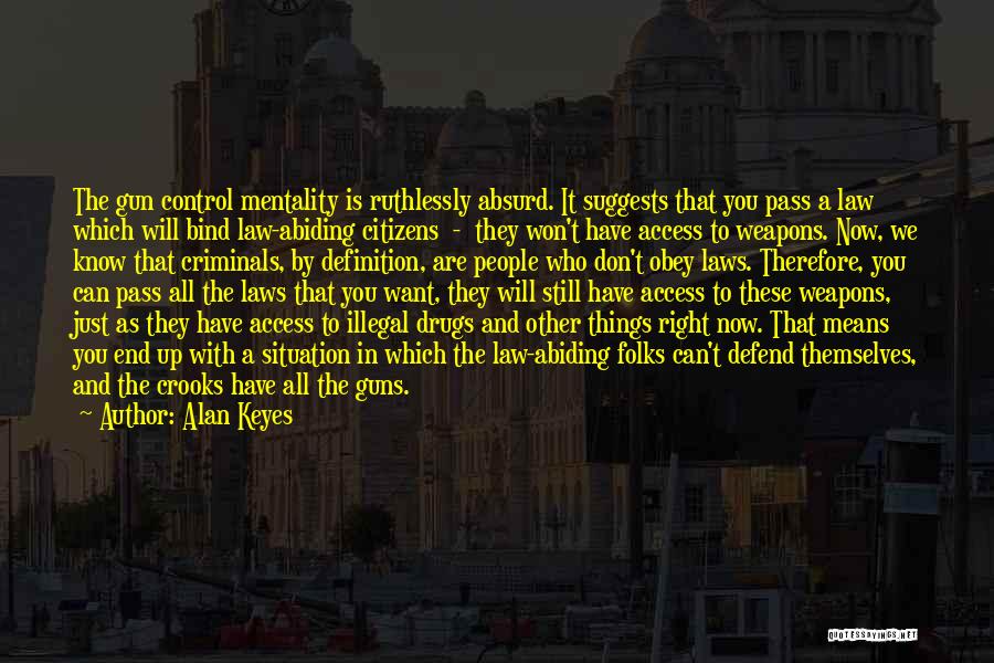Alan Keyes Quotes: The Gun Control Mentality Is Ruthlessly Absurd. It Suggests That You Pass A Law Which Will Bind Law-abiding Citizens -