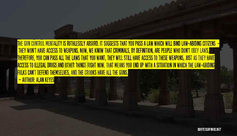 Alan Keyes Quotes: The Gun Control Mentality Is Ruthlessly Absurd. It Suggests That You Pass A Law Which Will Bind Law-abiding Citizens -