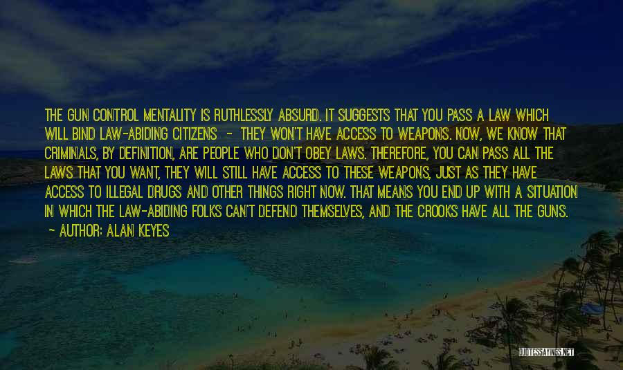 Alan Keyes Quotes: The Gun Control Mentality Is Ruthlessly Absurd. It Suggests That You Pass A Law Which Will Bind Law-abiding Citizens -