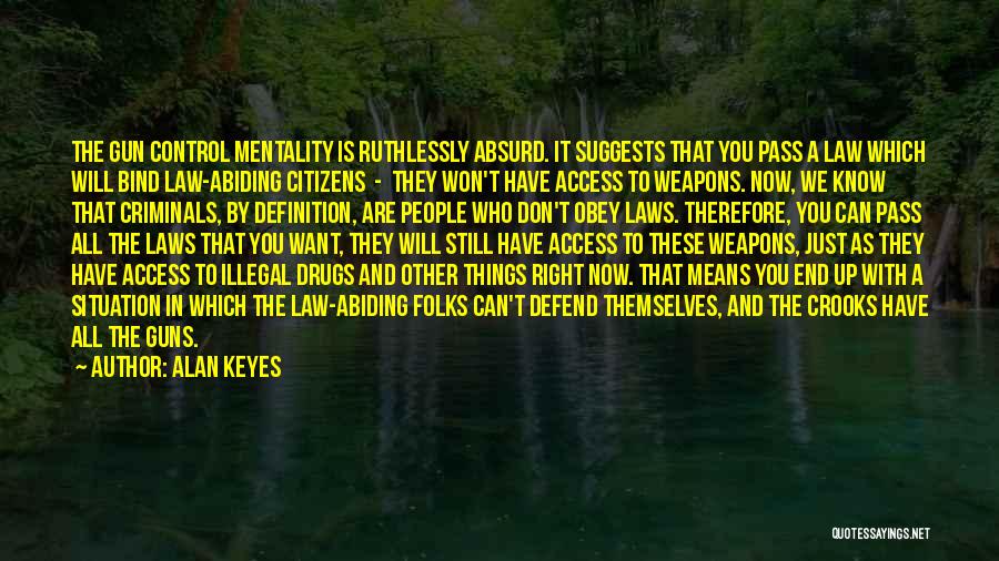 Alan Keyes Quotes: The Gun Control Mentality Is Ruthlessly Absurd. It Suggests That You Pass A Law Which Will Bind Law-abiding Citizens -