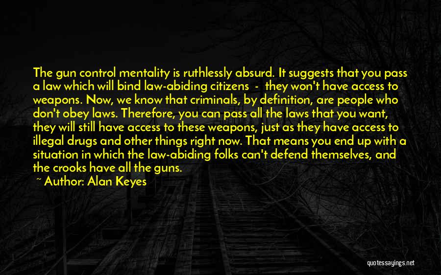 Alan Keyes Quotes: The Gun Control Mentality Is Ruthlessly Absurd. It Suggests That You Pass A Law Which Will Bind Law-abiding Citizens -