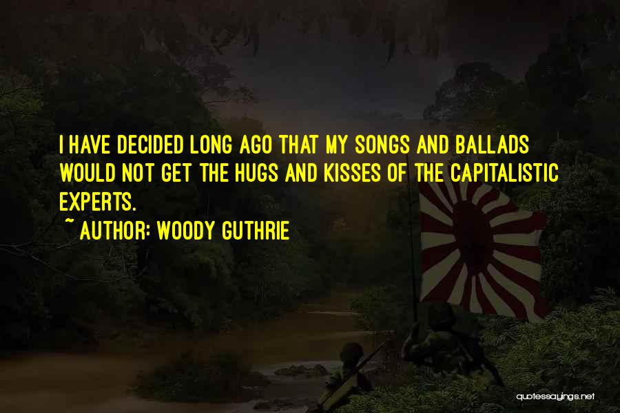 Woody Guthrie Quotes: I Have Decided Long Ago That My Songs And Ballads Would Not Get The Hugs And Kisses Of The Capitalistic