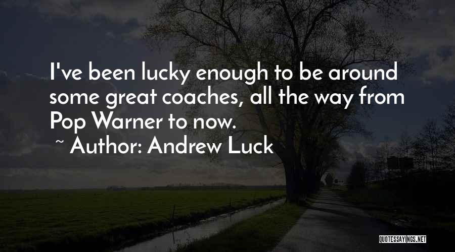 Andrew Luck Quotes: I've Been Lucky Enough To Be Around Some Great Coaches, All The Way From Pop Warner To Now.