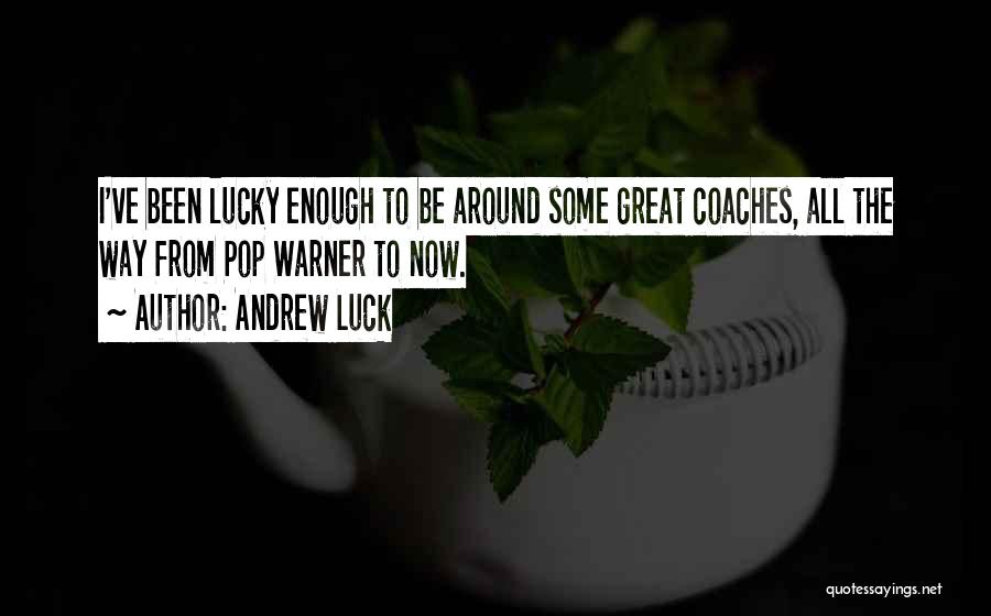 Andrew Luck Quotes: I've Been Lucky Enough To Be Around Some Great Coaches, All The Way From Pop Warner To Now.