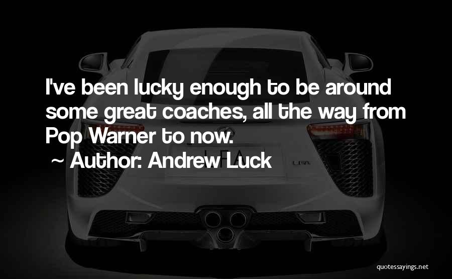 Andrew Luck Quotes: I've Been Lucky Enough To Be Around Some Great Coaches, All The Way From Pop Warner To Now.