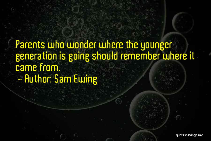 Sam Ewing Quotes: Parents Who Wonder Where The Younger Generation Is Going Should Remember Where It Came From.