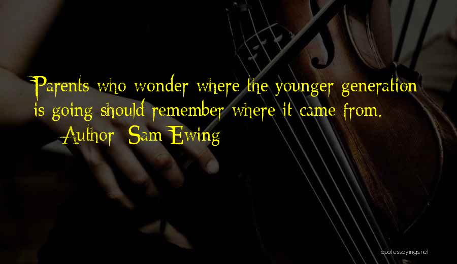 Sam Ewing Quotes: Parents Who Wonder Where The Younger Generation Is Going Should Remember Where It Came From.