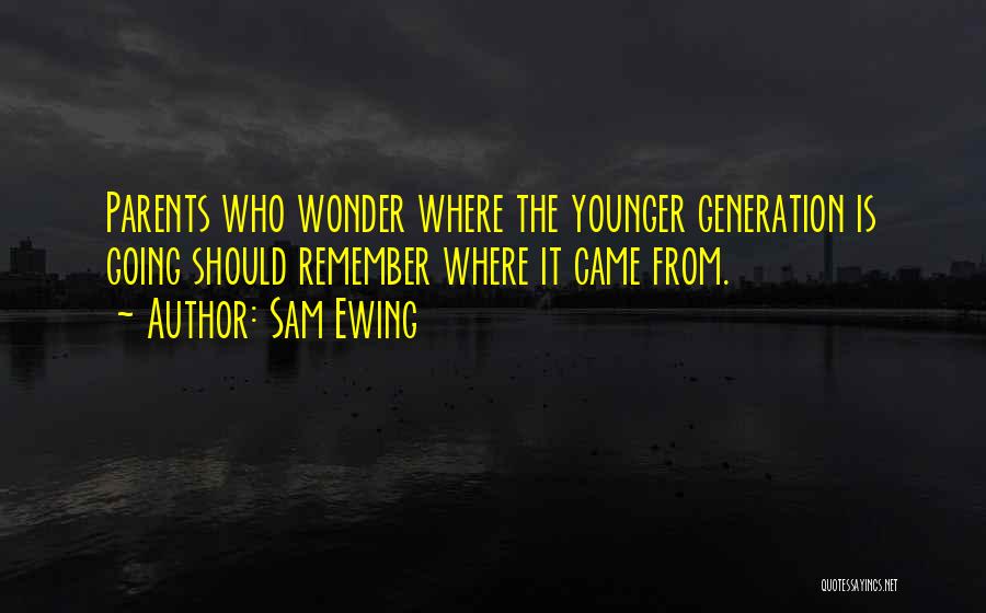 Sam Ewing Quotes: Parents Who Wonder Where The Younger Generation Is Going Should Remember Where It Came From.