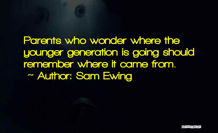 Sam Ewing Quotes: Parents Who Wonder Where The Younger Generation Is Going Should Remember Where It Came From.