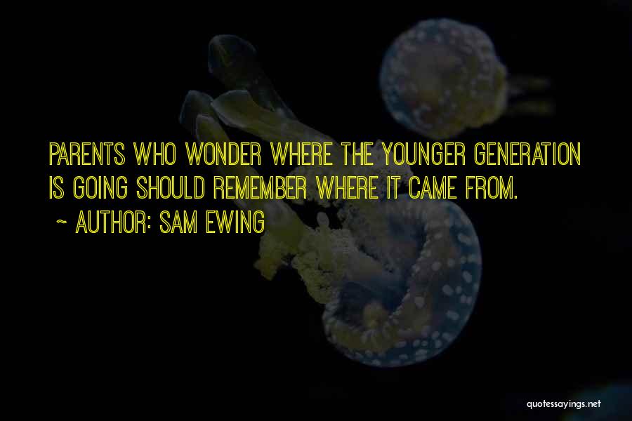 Sam Ewing Quotes: Parents Who Wonder Where The Younger Generation Is Going Should Remember Where It Came From.