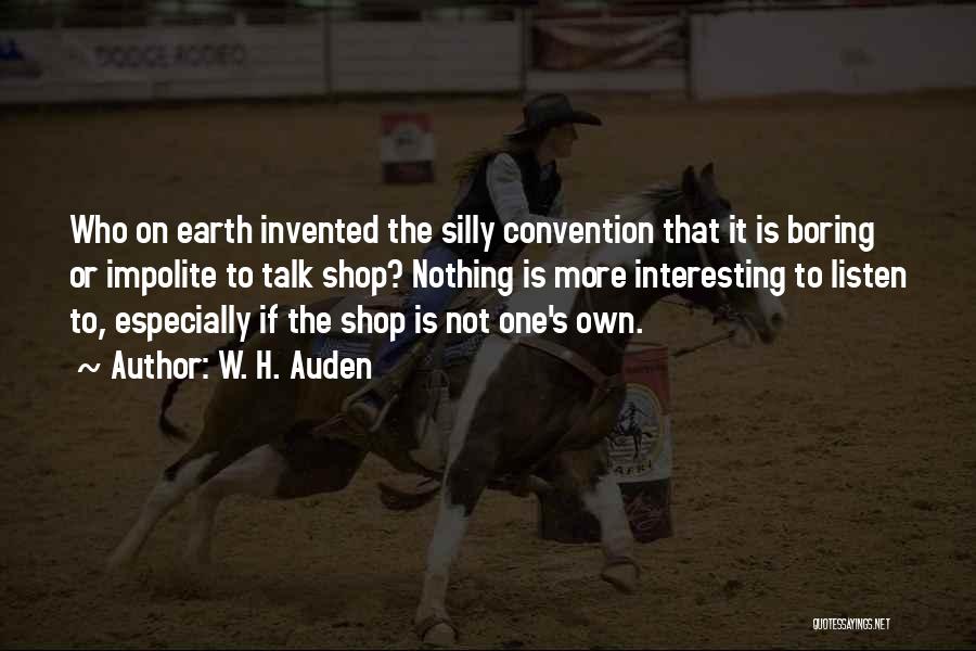 W. H. Auden Quotes: Who On Earth Invented The Silly Convention That It Is Boring Or Impolite To Talk Shop? Nothing Is More Interesting