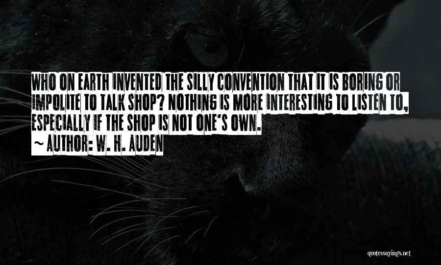 W. H. Auden Quotes: Who On Earth Invented The Silly Convention That It Is Boring Or Impolite To Talk Shop? Nothing Is More Interesting