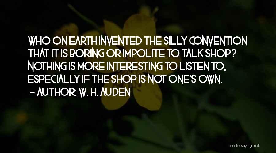 W. H. Auden Quotes: Who On Earth Invented The Silly Convention That It Is Boring Or Impolite To Talk Shop? Nothing Is More Interesting